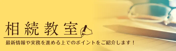 相続教室 | 最新情報や実務を進める上でのポイントをご紹介します！