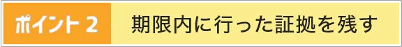 ポイント2 | 期限内に行なった証拠を残す