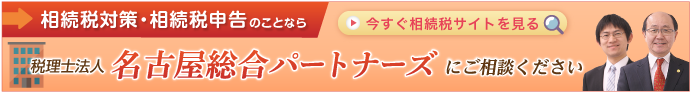 相続税対策・相続税申告のことなら税理法人名古屋総合パートナーズにご相談ください | 今すぐ相続税サイトを見る